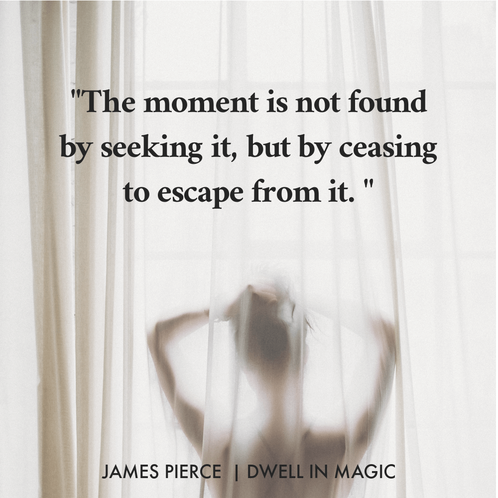 "The moment is not found by seeking it, but by ceasing to escape from it." James Pierce Sensuality quote