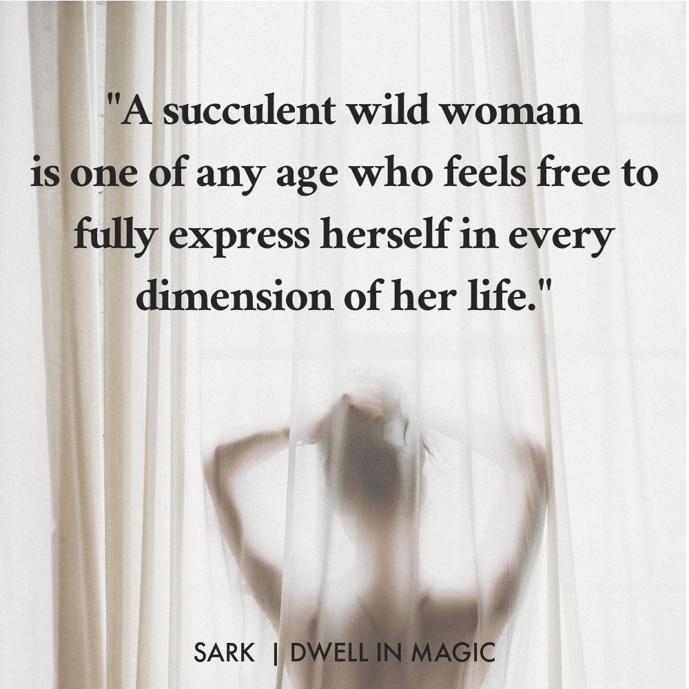 "A succulent wild woman is one of any age who feels free to fully express herself in every dimension of her life." Sark 